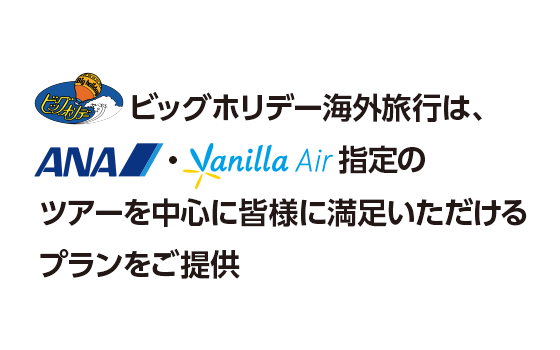 ビッグホリデーは、ANA・VanillaAir指定のツアーを中心に皆様に満足いただけるプランをご提供