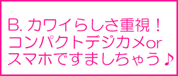 カワイらしさ重視！コンパクトデジカメorスマホですましちゃう♪