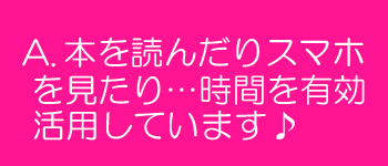 本を読んだりスマホを見たり・・・時間を有効活用しています♪